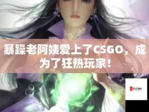 暴躁老阿姨 CSGO 经典片段：超燃对战瞬间回顾